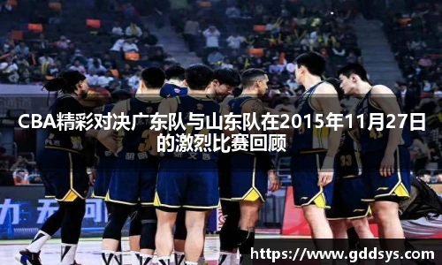 CBA精彩对决广东队与山东队在2015年11月27日的激烈比赛回顾