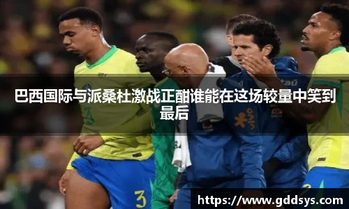 巴西国际与派桑杜激战正酣谁能在这场较量中笑到最后